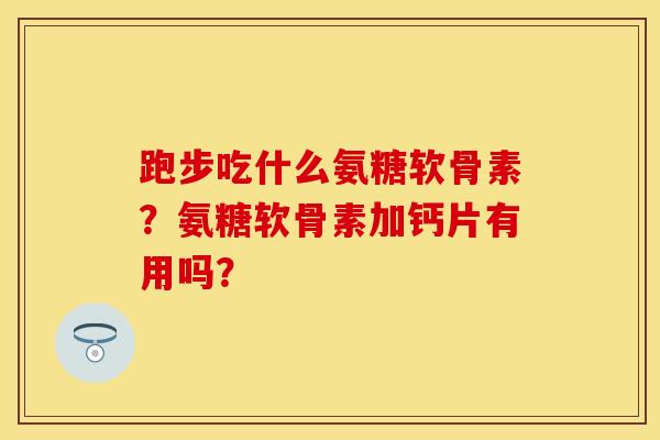 跑步吃什么氨糖软骨素？氨糖软骨素加钙片有用吗？
