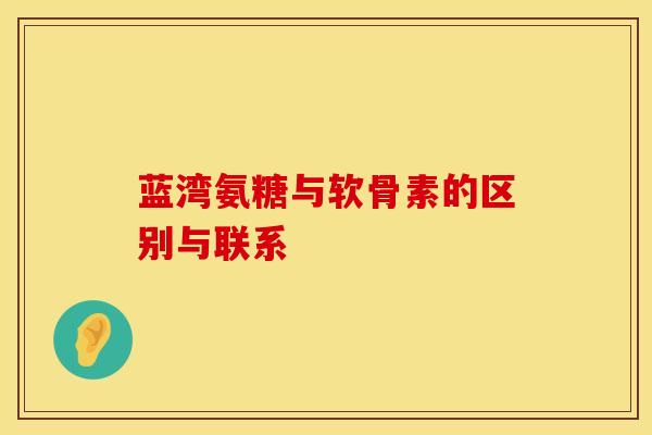 蓝湾氨糖与软骨素的区别与联系