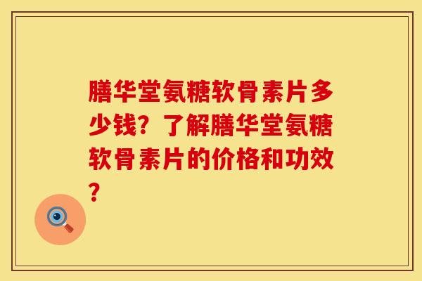 膳华堂氨糖软骨素片多少钱？了解膳华堂氨糖软骨素片的价格和功效？