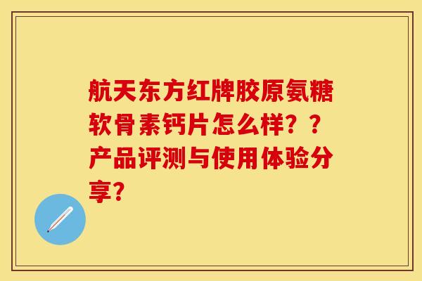 航天东方红牌胶原氨糖软骨素钙片怎么样？？产品评测与使用体验分享？