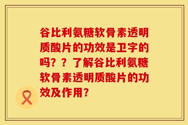 谷比利氨糖软骨素透明质酸片的功效是卫字的吗??了解谷比利氨糖软骨素透明质酸片的功效及作用? 谷比利氨糖软骨素透明质酸片的功效是卫字的吗??了解谷比利氨糖软骨素透明质酸片的功效及作用?
