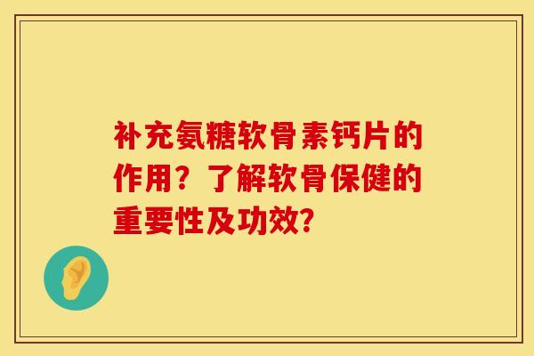 补充氨糖软骨素钙片的作用?了解软骨保健的重要性及功效? 补充氨糖软骨素钙片的作用?了解软骨保健的重要性及功效?