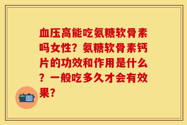 血压高能吃氨糖软骨素吗女性？氨糖软骨素钙片的功效和作用是什么？一般吃多久才会有效果？