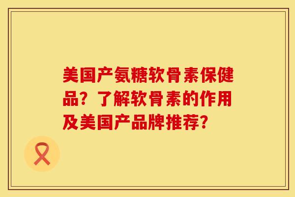 美国产氨糖软骨素保健品？了解软骨素的作用及美国产品牌推荐？