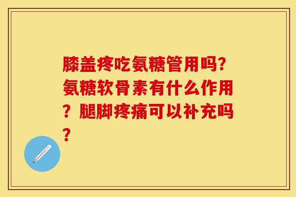 膝盖疼吃氨糖管用吗？氨糖软骨素有什么作用？腿脚疼痛可以补充吗？