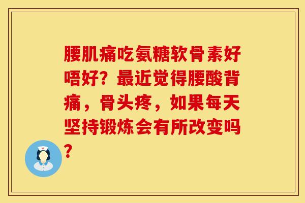 腰肌痛吃氨糖软骨素好唔好?近觉得腰酸背痛,骨头疼,如果每天坚持锻炼会有所改变吗? 腰肌痛吃氨糖软骨素好唔好?近觉得腰酸背痛,骨头疼,如果每天坚持锻炼会有所改变吗?