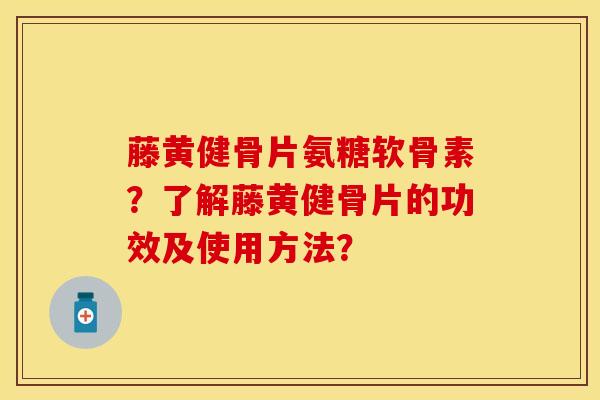 藤黄健骨片氨糖软骨素？了解藤黄健骨片的功效及使用方法？