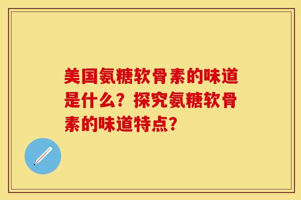 美国氨糖软骨素的味道是什么？探究氨糖软骨素的味道特点？