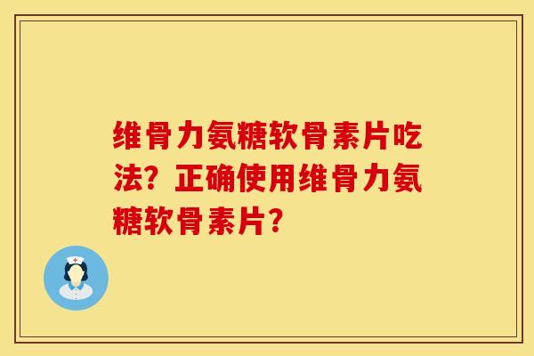 维骨力氨糖软骨素片吃法？正确使用维骨力氨糖软骨素片？