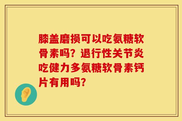 膝盖磨损可以吃氨糖软骨素吗?吃健力多氨糖软骨素钙片有用吗? 膝盖磨损可以吃氨糖软骨素吗?吃健力多氨糖软骨素钙片有用吗?