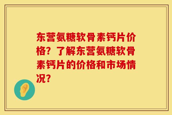 东营氨糖软骨素钙片价格？了解东营氨糖软骨素钙片的价格和市场情况？