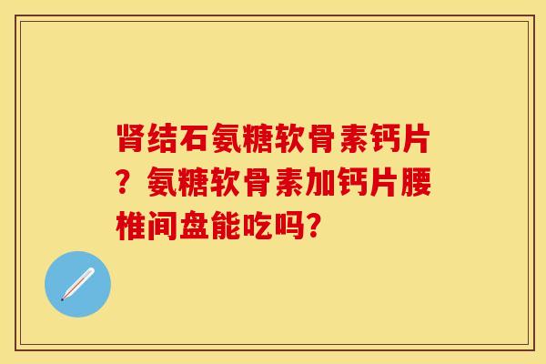肾结石氨糖软骨素钙片？氨糖软骨素加钙片腰椎间盘能吃吗？