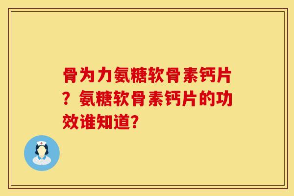 骨为力氨糖软骨素钙片？氨糖软骨素钙片的功效谁知道？