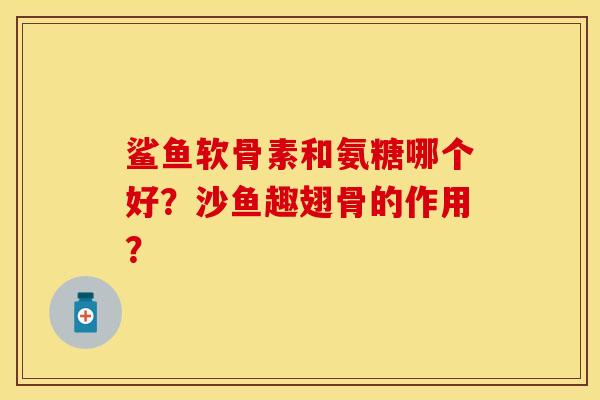 鲨鱼软骨素和氨糖哪个好？沙鱼趣翅骨的作用？