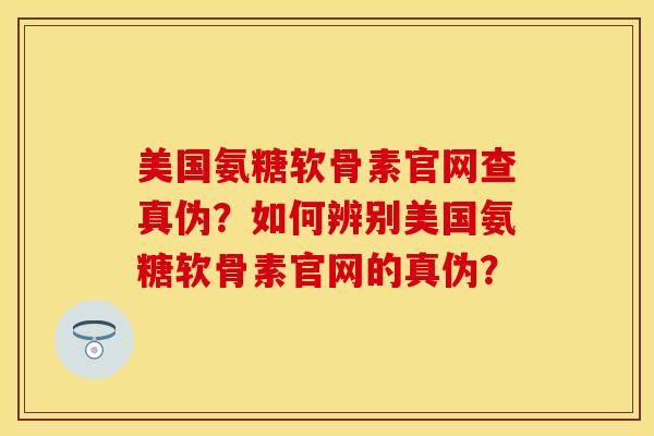 美国氨糖软骨素官网查真伪？如何辨别美国氨糖软骨素官网的真伪？