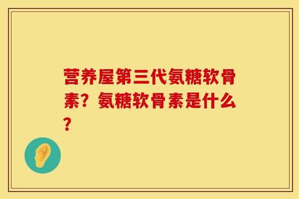 营养屋第三代氨糖软骨素？氨糖软骨素是什么？