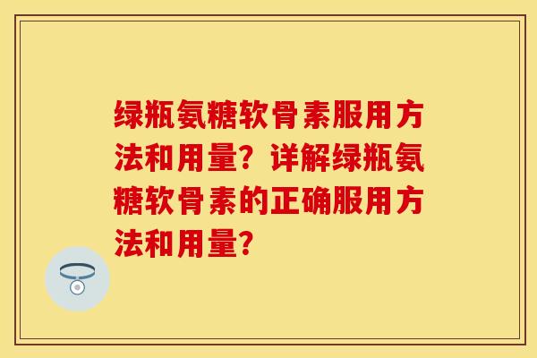 绿瓶氨糖软骨素服用方法和用量?详解绿瓶氨糖软骨素的正确服用方法和用量? 绿瓶氨糖软骨素服用方法和用量?详解绿瓶氨糖软骨素的正确服用方法和用量?