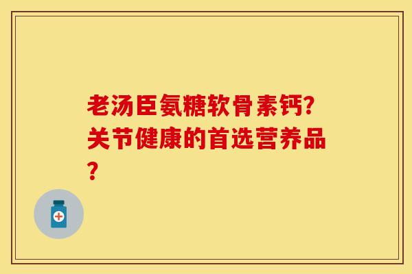 老汤臣氨糖软骨素钙？关节健康的首选营养品？