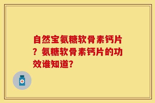自然宝氨糖软骨素钙片？氨糖软骨素钙片的功效谁知道？
