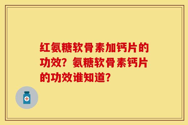 红氨糖软骨素加钙片的功效？氨糖软骨素钙片的功效谁知道？