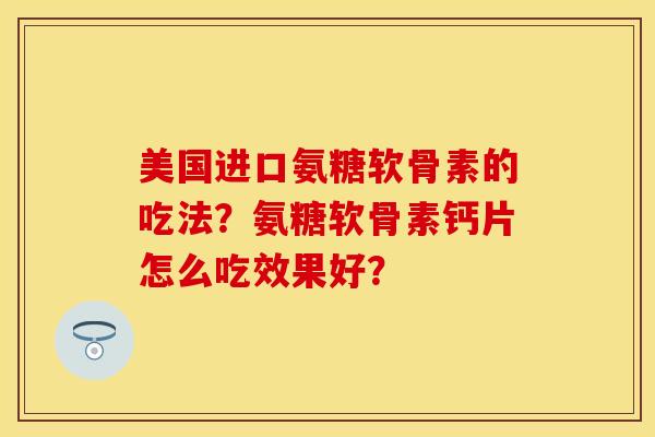 美国进口氨糖软骨素的吃法？氨糖软骨素钙片怎么吃效果好？