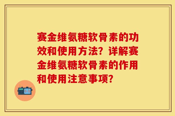 赛金维氨糖软骨素的功效和使用方法？详解赛金维氨糖软骨素的作用和使用注意事项？