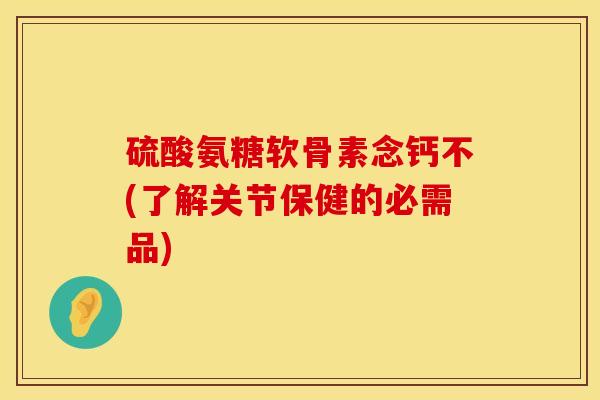 硫酸氨糖软骨素念钙不(了解关节保健的必需品) 硫酸氨糖软骨素念钙不(了解关节保健的必需品)