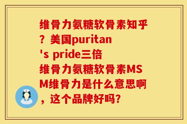 维骨力氨糖软骨素知乎？美国puritan's pride三倍维骨力氨糖软骨素MSM维骨力是什么意思啊，这个品牌好吗？