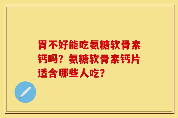 胃不好能吃氨糖软骨素钙吗？氨糖软骨素钙片适合哪些人吃？