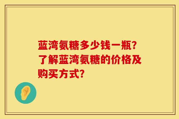 蓝湾氨糖多少钱一瓶？了解蓝湾氨糖的价格及购买方式？