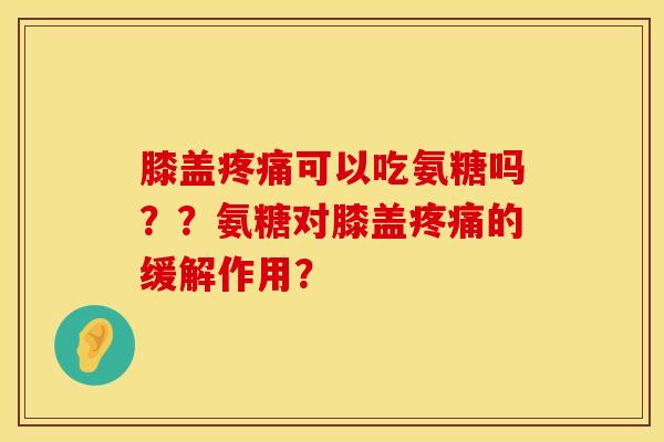 膝盖疼痛可以吃氨糖吗？？氨糖对膝盖疼痛的缓解作用？