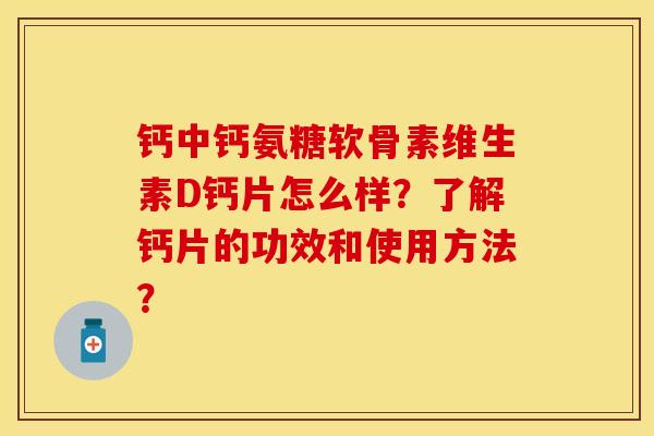 钙中钙氨糖软骨素维生素D钙片怎么样？了解钙片的功效和使用方法？