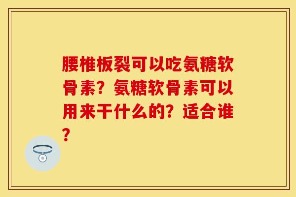 腰椎板裂可以吃氨糖软骨素？氨糖软骨素可以用来干什么的？适合谁？