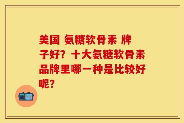 美国 氨糖软骨素 牌子好？十大氨糖软骨素品牌里哪一种是比较好呢？