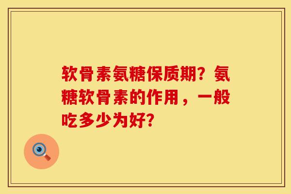 软骨素氨糖保质期？氨糖软骨素的作用，一般吃多少为好？