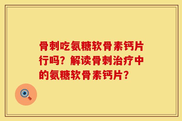 骨刺吃氨糖软骨素钙片行吗？解读骨刺治疗中的氨糖软骨素钙片？