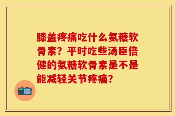 膝盖疼痛吃什么氨糖软骨素？平时吃些汤臣倍健的氨糖软骨素是不是能减轻关节疼痛？