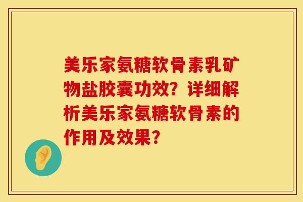 美乐家氨糖软骨素乳矿物盐胶囊功效？详细解析美乐家氨糖软骨素的作用及效果？