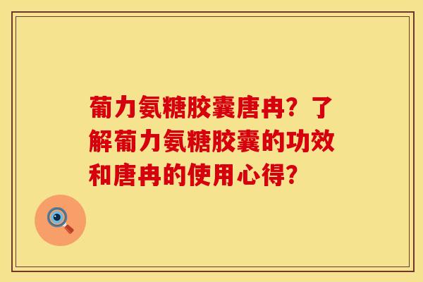 葡力氨糖胶囊唐冉?了解葡力氨糖胶囊的功效和唐冉的使用心得? 葡力氨糖胶囊唐冉?了解葡力氨糖胶囊的功效和唐冉的使用心得?