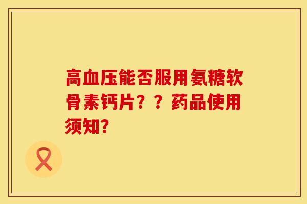 高血压能否服用氨糖软骨素钙片？？药品使用须知？