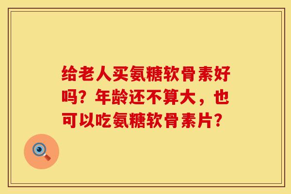 给老人买氨糖软骨素好吗?年龄还不算大,也可以吃氨糖软骨素片? 给老人买氨糖软骨素好吗?年龄还不算大,也可以吃氨糖软骨素片?