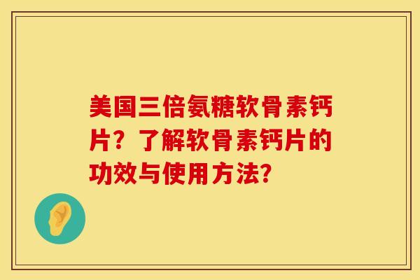 美国三倍氨糖软骨素钙片？了解软骨素钙片的功效与使用方法？