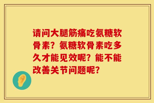 请问大腿筋痛吃氨糖软骨素？氨糖软骨素吃多久才能见效呢？能不能改善关节问题呢？