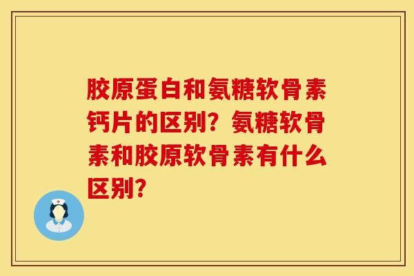 胶原蛋白和氨糖软骨素钙片的区别？氨糖软骨素和胶原软骨素有什么区别？