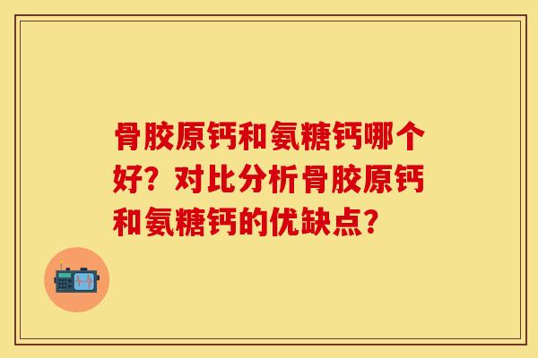 骨胶原钙和氨糖钙哪个好？对比分析骨胶原钙和氨糖钙的优缺点？