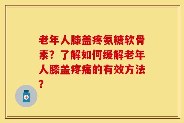 老年人膝盖疼氨糖软骨素？了解如何缓解老年人膝盖疼痛的有效方法？