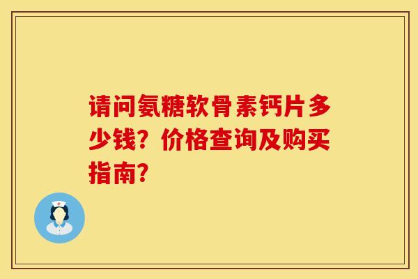 请问氨糖软骨素钙片多少钱？价格查询及购买指南？