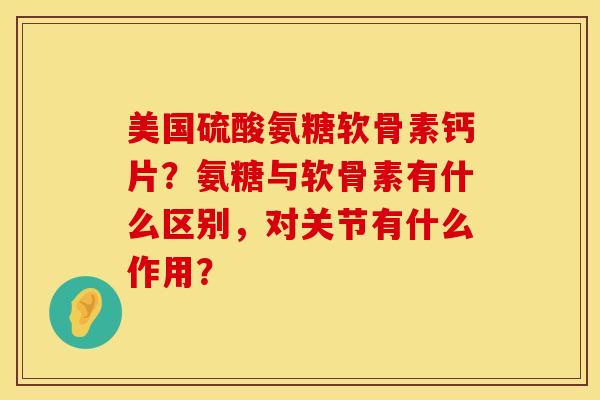 美国硫酸氨糖软骨素钙片?氨糖与软骨素有什么区别,对关节有什么作用?