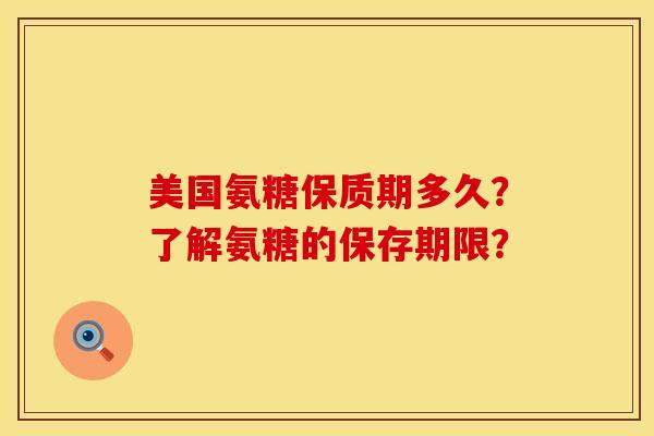美国氨糖保质期多久？了解氨糖的保存期限？