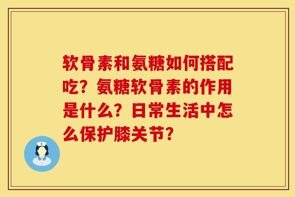 软骨素和氨糖如何搭配吃？氨糖软骨素的作用是什么？日常生活中怎么保护膝关节？